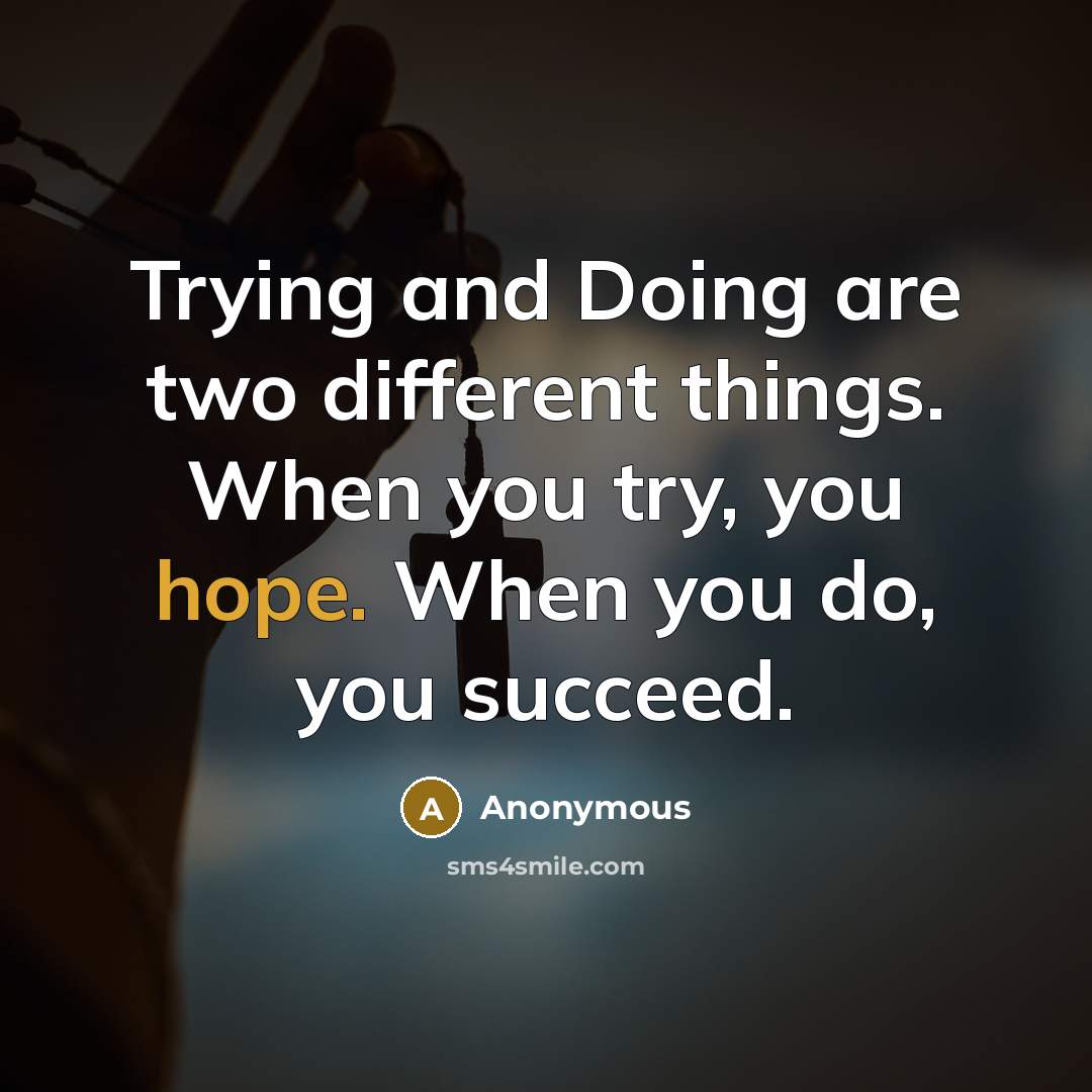 “Trying and Doing are two different things. When you try, you hope. When you do, you succeed.” quote by Anonymous