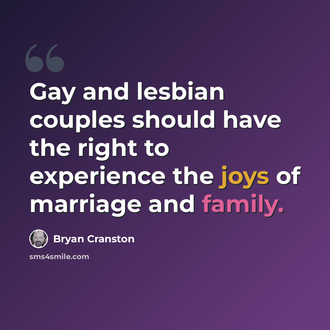 “Gay and lesbian couples should have the right to experience the joys of marriage and family.” quote by Bryan Cranston