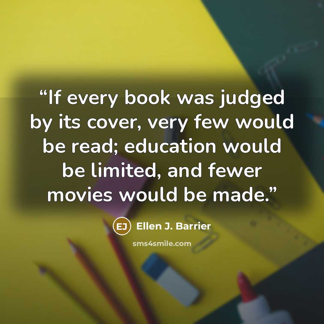 “If every book was judged by its cover, very few would be read; education would be limited, and fewer movies would be made.” quote by Ellen J. Barrier