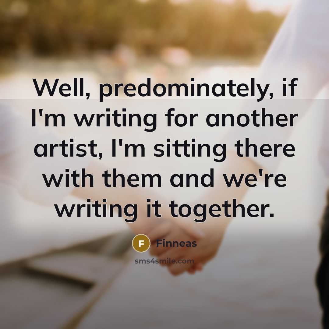 “Well, predominately, if I'm writing for another artist, I'm sitting there with them and we're writing it together.” quote by Finneas
