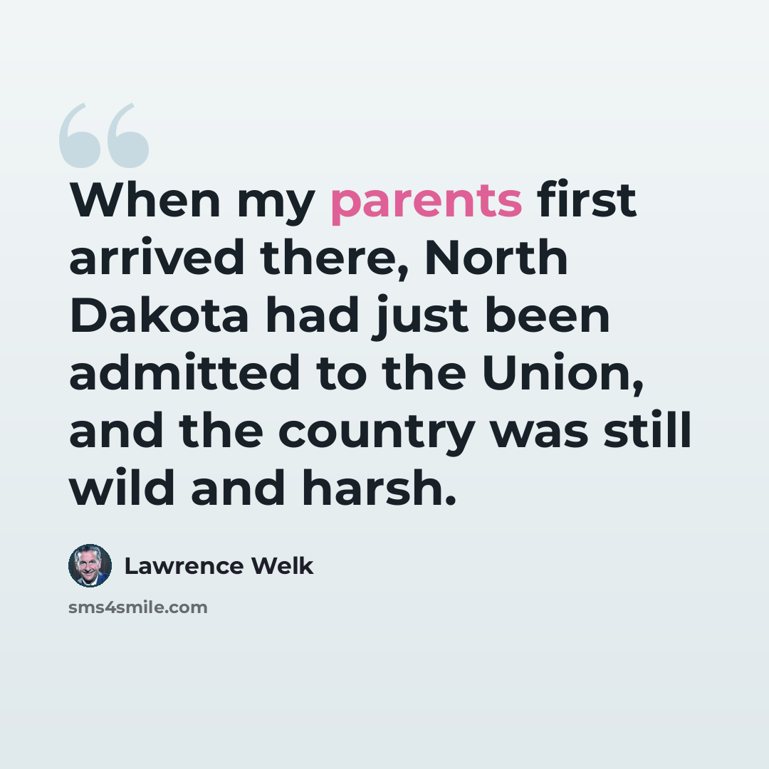 “When my parents first arrived there, North Dakota had just been admitted to the Union, and the country was still wild and harsh.” quote by Lawrence Welk