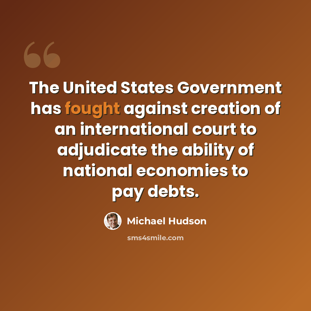 “The United States Government has fought against creation of an international court to adjudicate the ability of national economies to pay debts.” quote by Michael Hudson