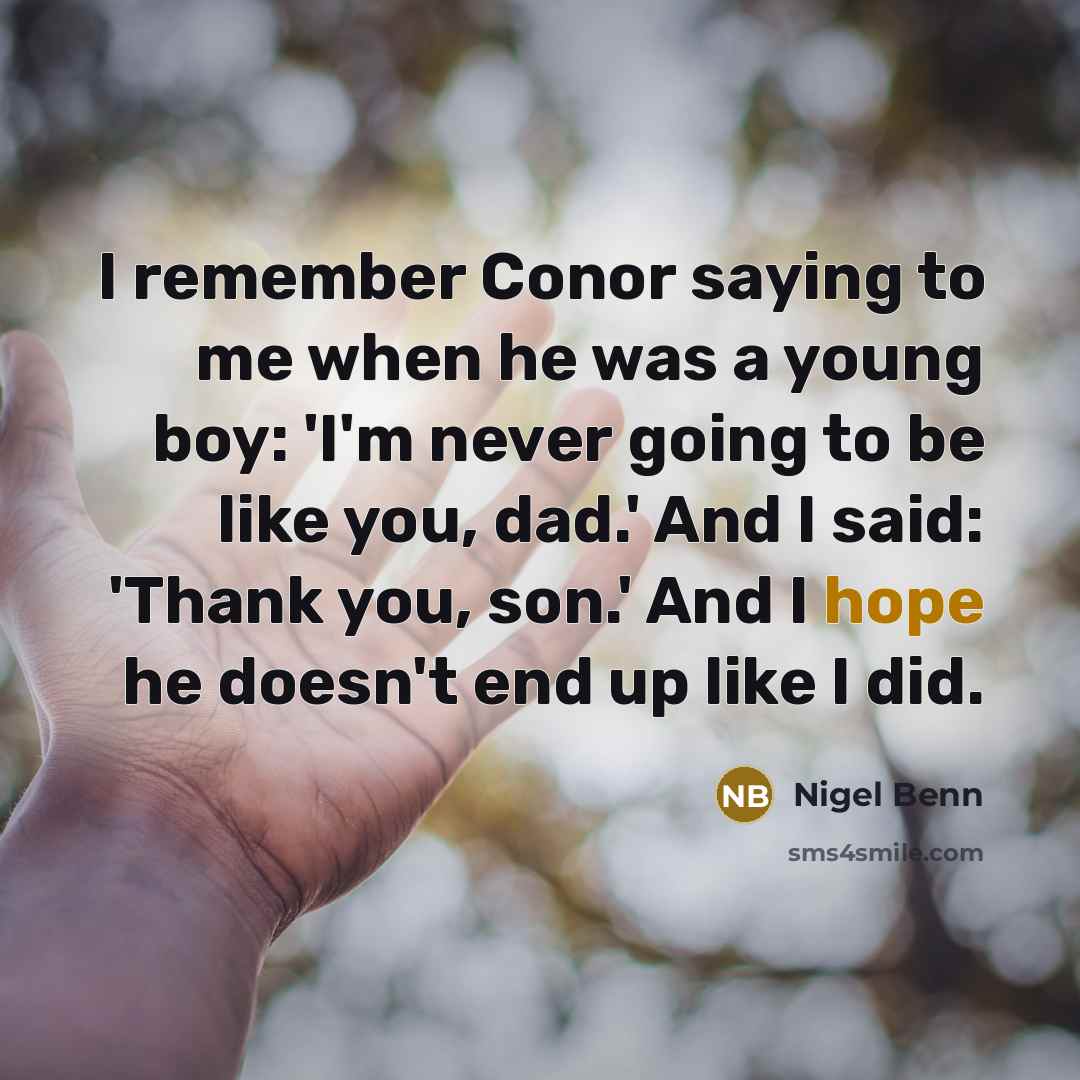 “I remember Conor saying to me when he was a young boy: 'I'm never going to be like you, dad.' And I said: 'Thank you, son.' And I hope he doesn't end up like I did.” quote by Nigel Benn