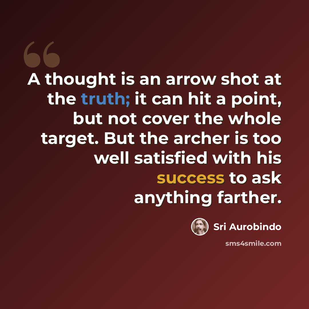 “A thought is an arrow shot at the truth; it can hit a point, but not cover the whole target. But the archer is too well satisfied with his success to ask anything farther.” quote by Sri Aurobindo
