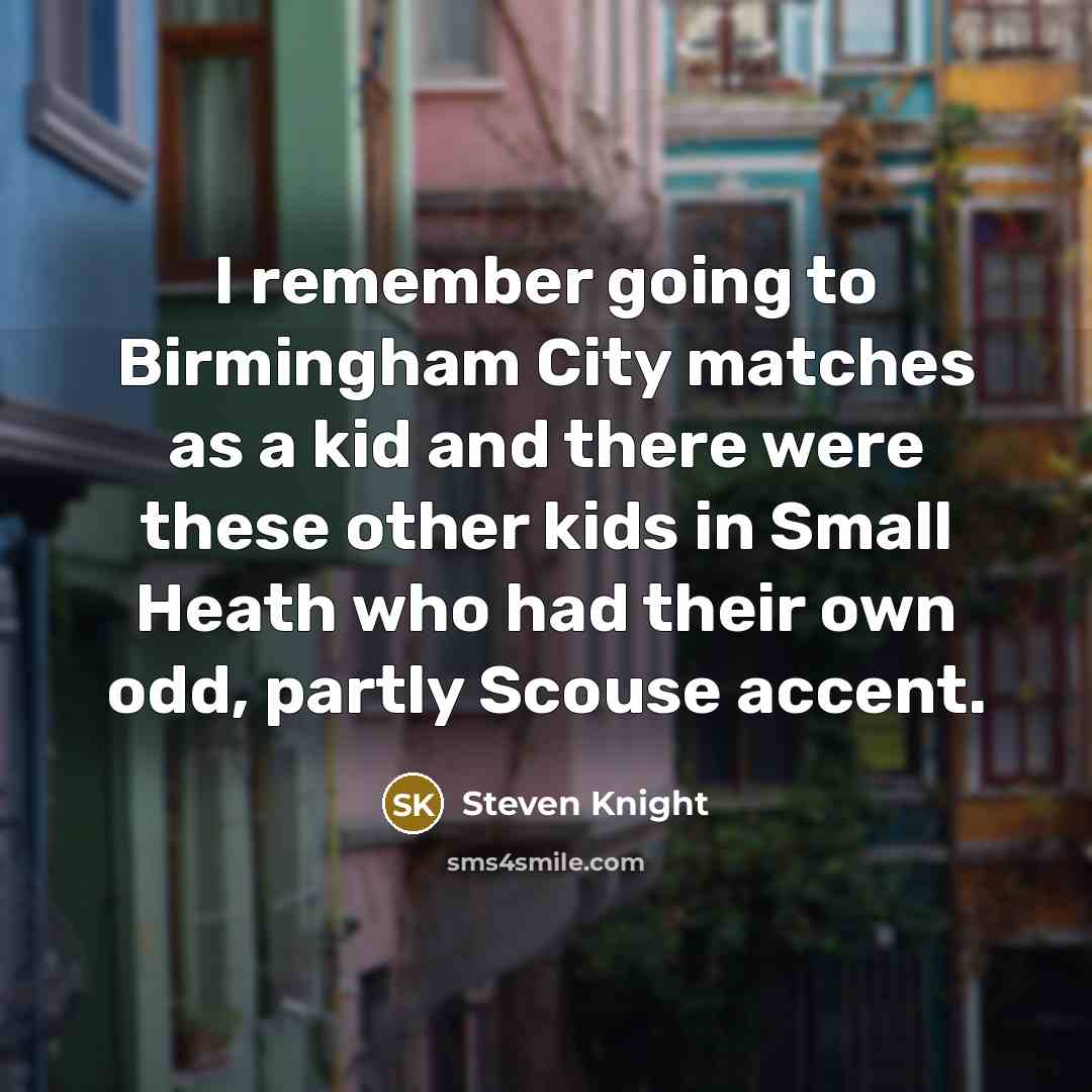 “I remember going to Birmingham City matches as a kid and there were these other kids in Small Heath who had their own odd, partly Scouse accent.” quote by Steven Knight