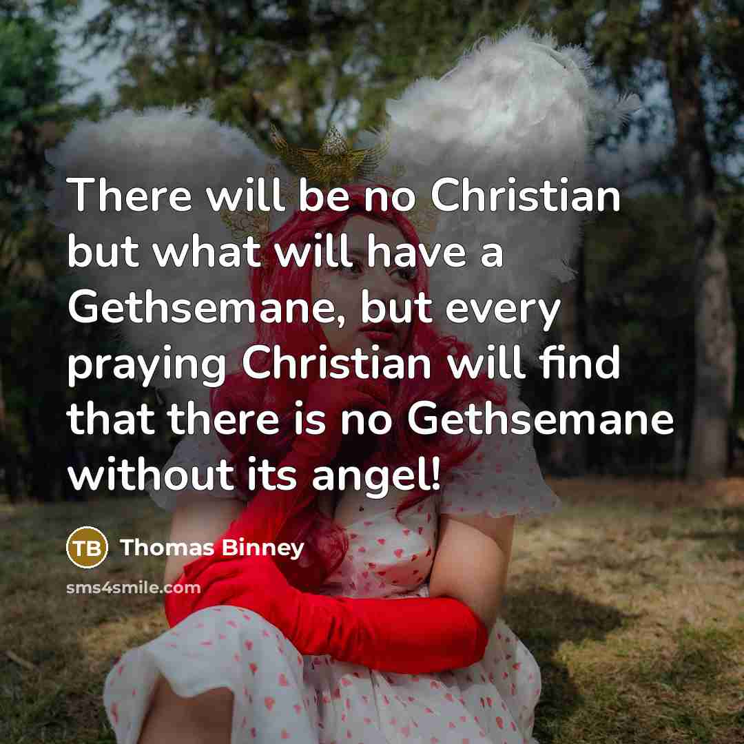 “There will be no Christian but what will have a Gethsemane, but every praying Christian will find that there is no Gethsemane without its angel!” quote by Thomas Binney
