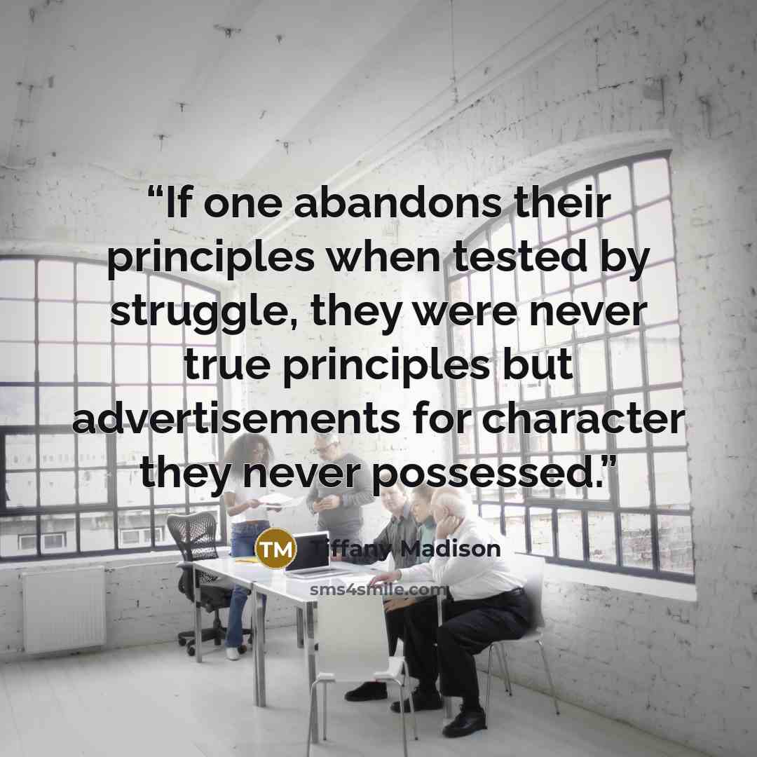 “If one abandons their principles when tested by struggle, they were never true principles but advertisements for character they never possessed.” quote by Tiffany Madison