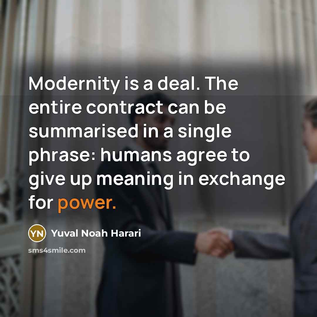 “Modernity is a deal. The entire contract can be summarised in a single phrase: humans agree to give up meaning in exchange for power.” quote by Yuval Noah Harari