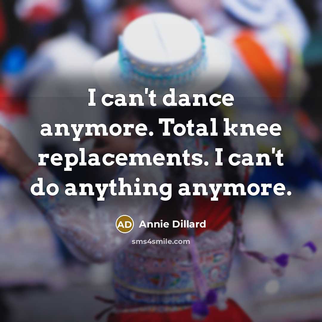“I can't dance anymore. Total knee replacements. I can't do anything anymore.” quote by Annie Dillard
