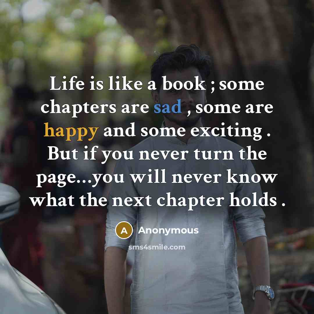“Life is like a book ; some chapters are sad , some are happy and some exciting . But if you never turn the page…you will never know what the next chapter holds .” quote by Anonymous