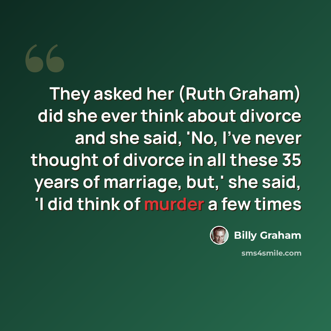 “They asked her (Ruth Graham) did she ever think about divorce and she said, 'No, I've never thought of divorce in all these 35 years of marriage, but,' she said, 'I did think of murder a few times” quote by Billy Graham