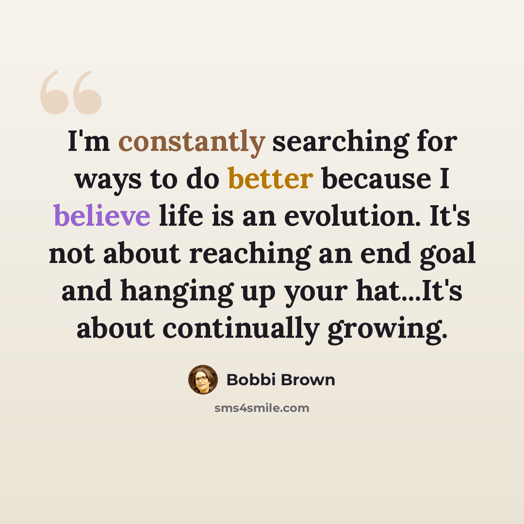 “I'm constantly searching for ways to do better because I believe life is an evolution. It's not about reaching an end goal and hanging up your hat...It's about continually growing.” quote by Bobbi Brown