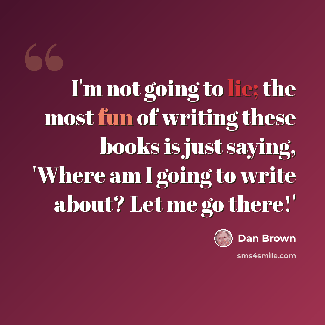 “I'm not going to lie; the most fun of writing these books is just saying, 'Where am I going to write about? Let me go there!'” quote by Dan Brown