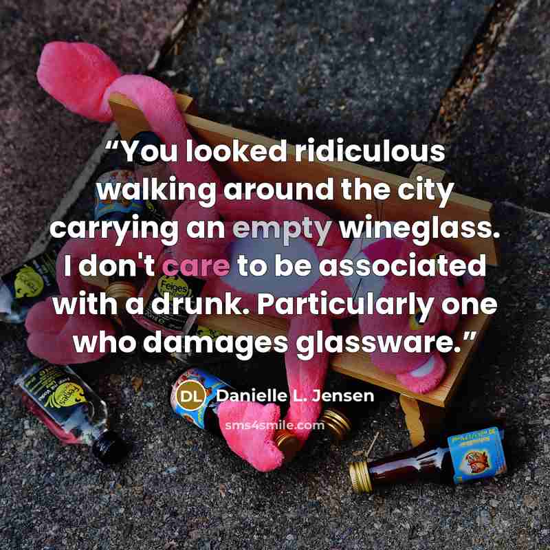 “You looked ridiculous walking around the city carrying an empty wineglass. I don't care to be associated with a drunk. Particularly one who damages glassware.” quote by Danielle L. Jensen