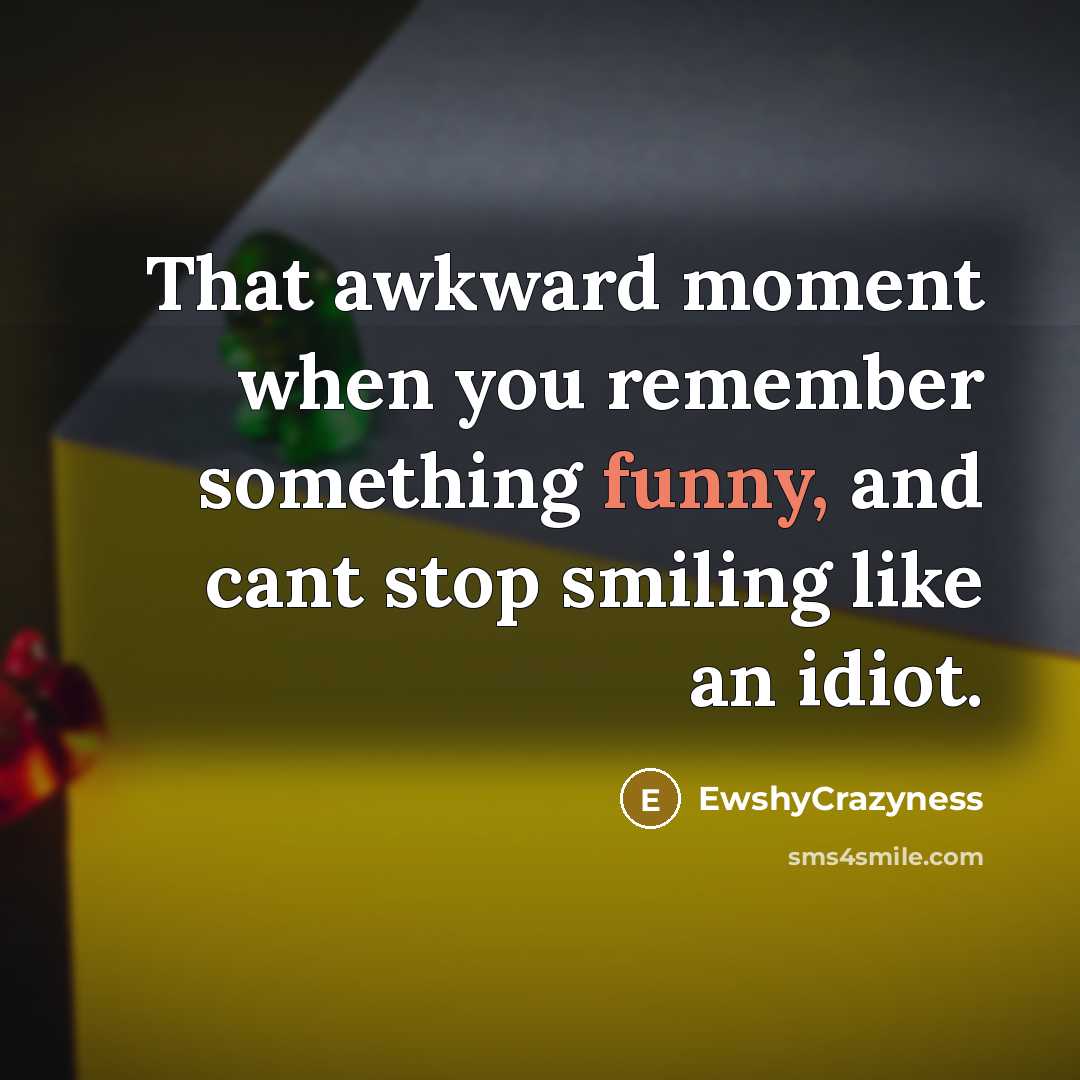 “That awkward moment when you remember something funny, and cant stop smiling like an idiot.” quote by EwshyCrazyness