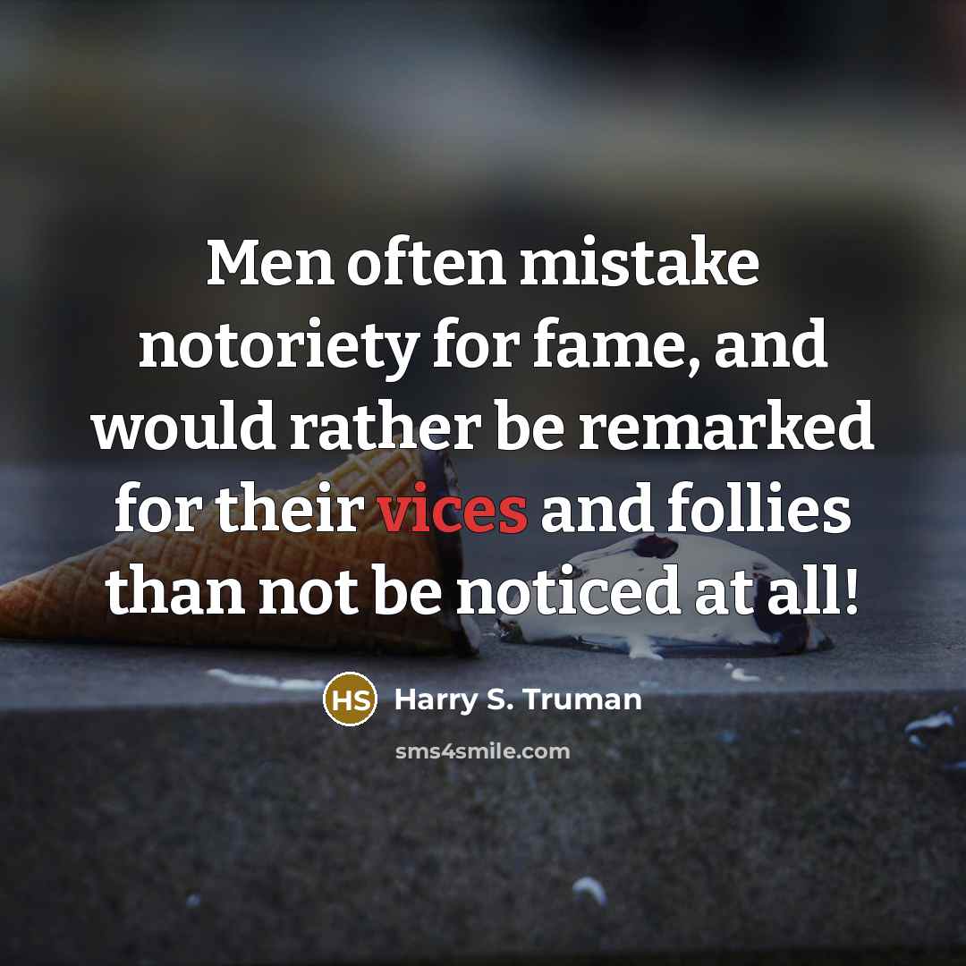 “Men often mistake notoriety for fame, and would rather be remarked for their vices and follies than not be noticed at all!” quote by Harry S. Truman