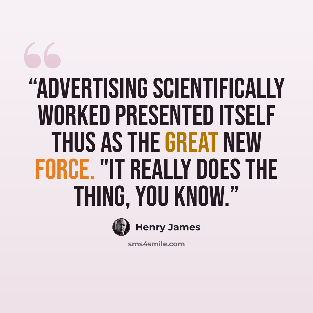 “Advertising scientifically worked presented itself thus as the great new force. "It really does the thing, you know.” quote by Henry James