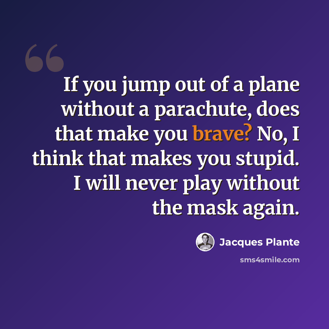 “If you jump out of a plane without a parachute, does that make you brave? No, I think that makes you stupid. I will never play without the mask again.” quote by Jacques Plante