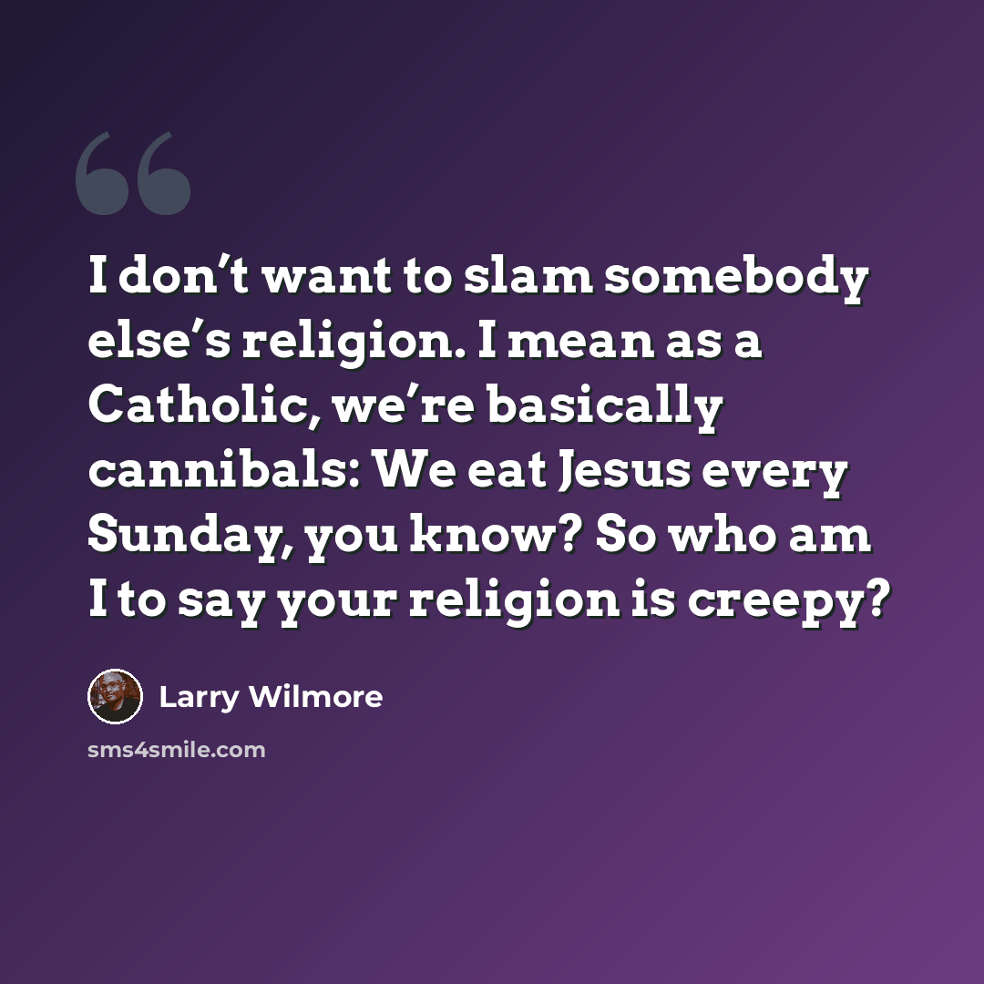 “I don’t want to slam somebody else’s religion. I mean as a Catholic, we’re basically cannibals: We eat Jesus every Sunday, you know? So who am I to say your religion is creepy?” quote by Larry Wilmore