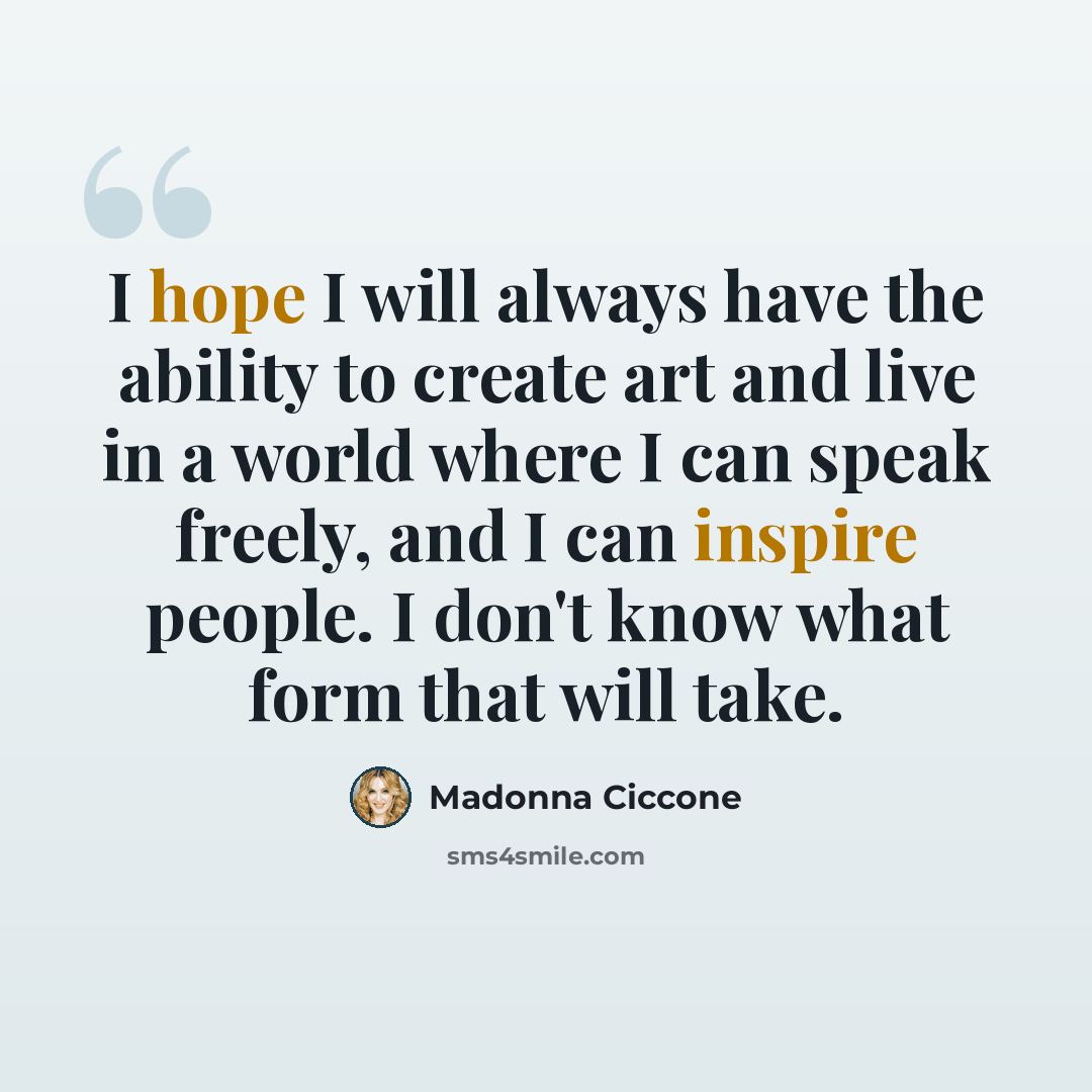 “I hope I will always have the ability to create art and live in a world where I can speak freely, and I can inspire people. I don't know what form that will take.” quote by Madonna Ciccone