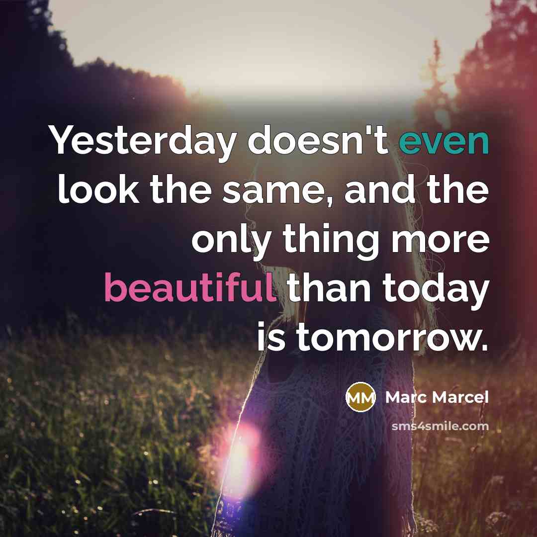 “Yesterday doesn't even look the same, and the only thing more beautiful than today is tomorrow.” quote by Marc Marcel