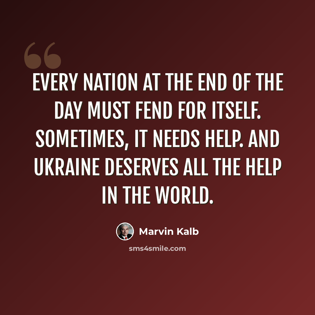 “Every nation at the end of the day must fend for itself. Sometimes, it needs help. And Ukraine deserves all the help in the world.” quote by Marvin Kalb