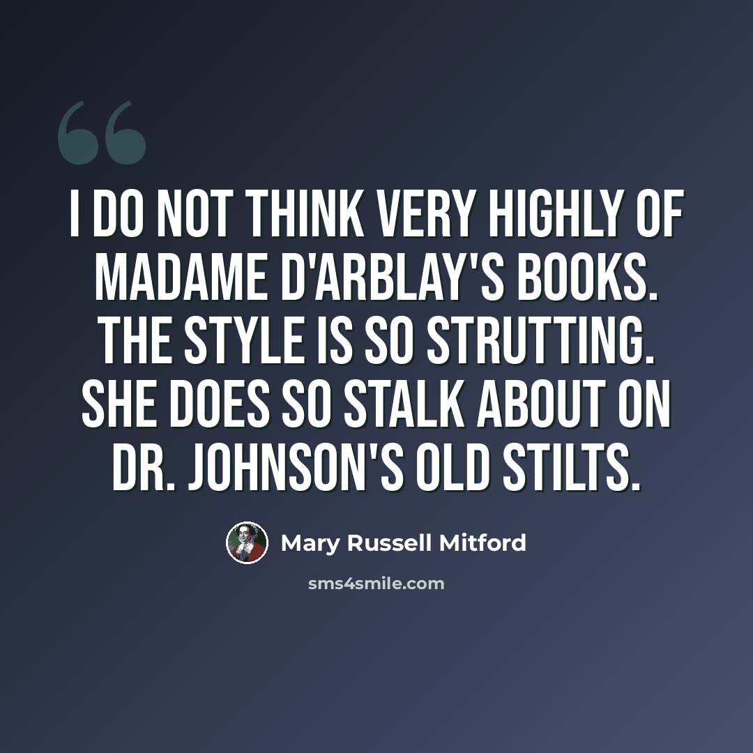 “I do not think very highly of Madame D'Arblay's books. The style is so strutting. She does so stalk about on Dr. Johnson's old stilts.” quote by Mary Russell Mitford