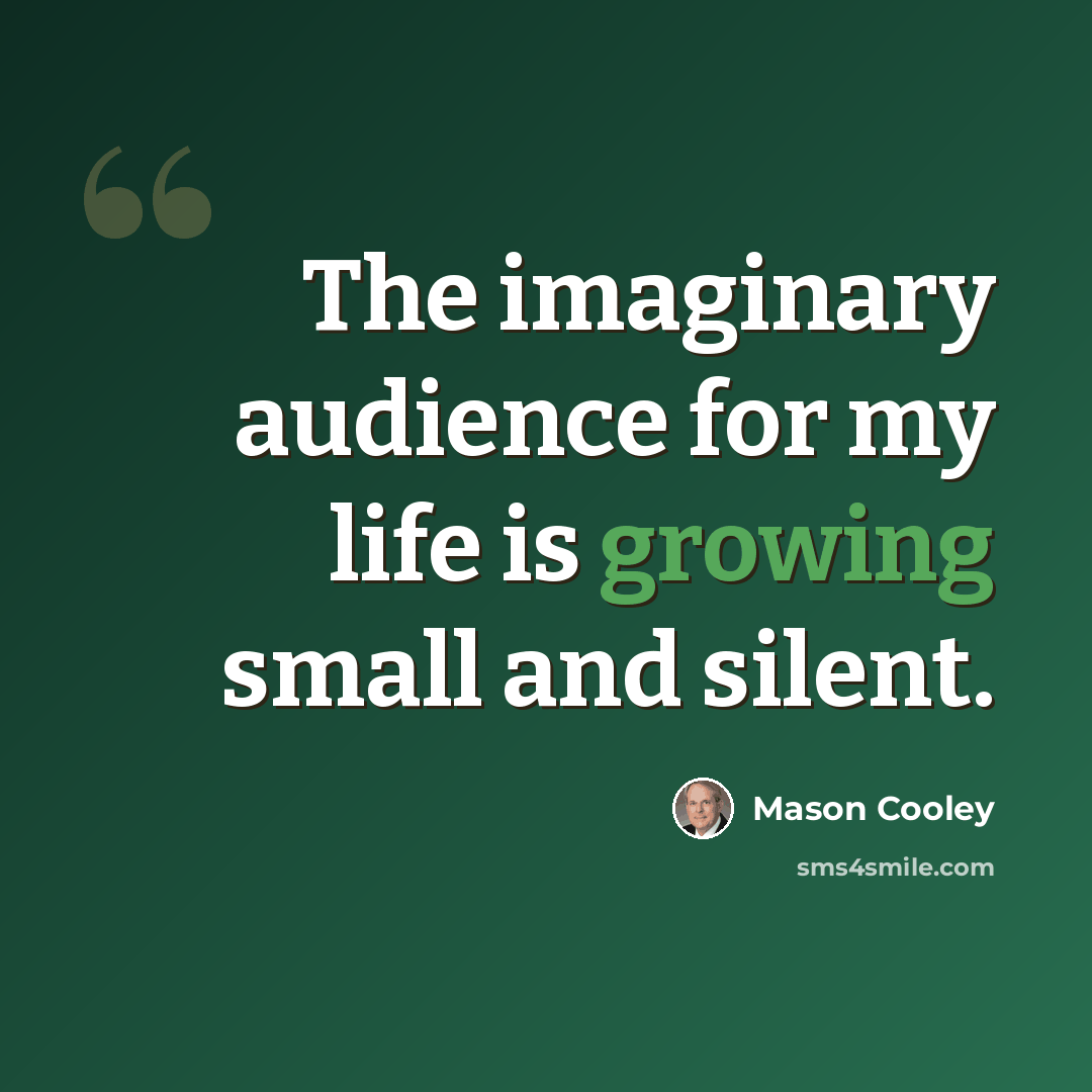 “The imaginary audience for my life is growing small and silent.” quote by Mason Cooley