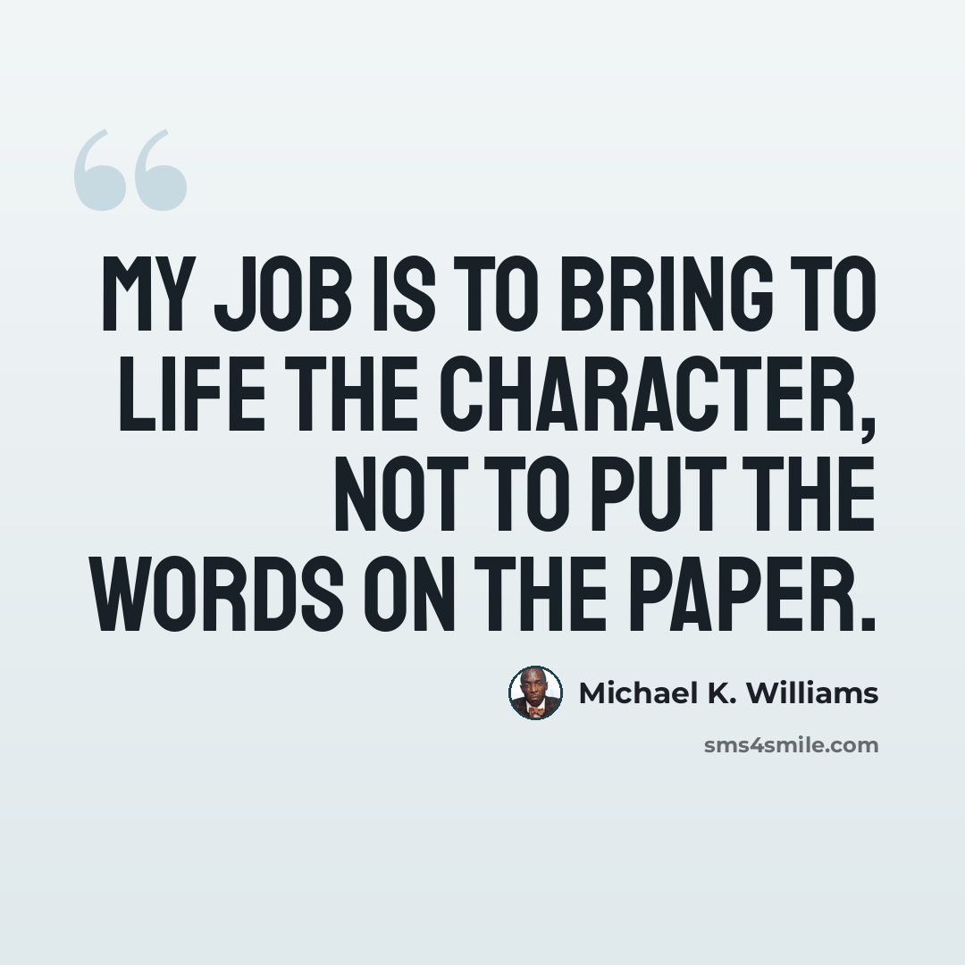 “My job is to bring to life the character, not to put the words on the paper.” quote by Michael K. Williams