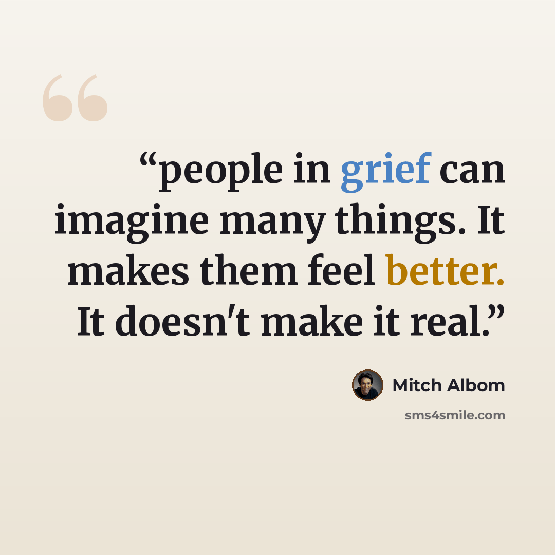 “people in grief can imagine many things. It makes them feel better. It doesn't make it real.” quote by Mitch Albom