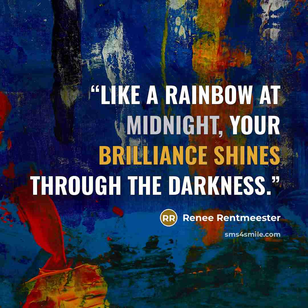 “Like a Rainbow at Midnight, your Brilliance Shines through the Darkness.” quote by Renee Rentmeester