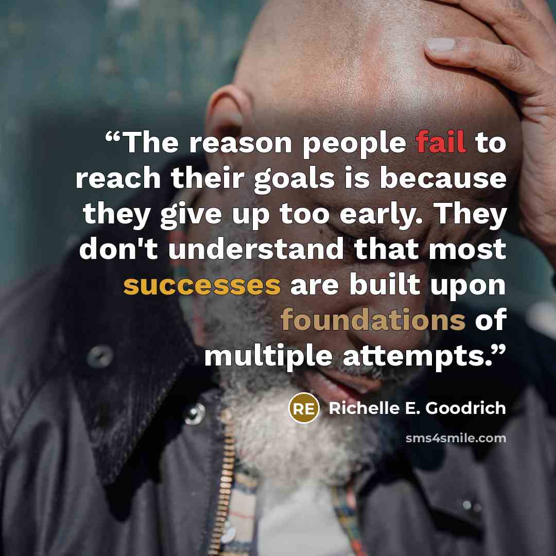 “The reason people fail to reach their goals is because they give up too early. They don't understand that most successes are built upon foundations of multiple attempts.” quote by Richelle E. Goodrich