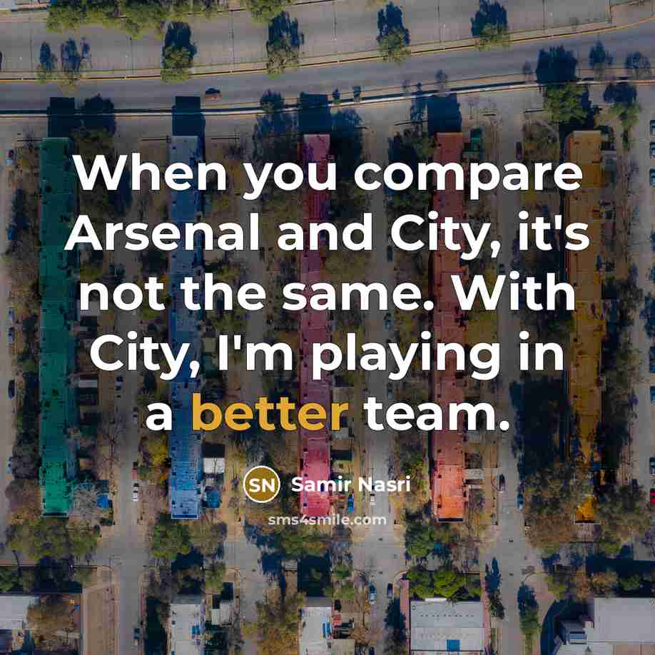 “When you compare Arsenal and City, it's not the same. With City, I'm playing in a better team.” quote by Samir Nasri