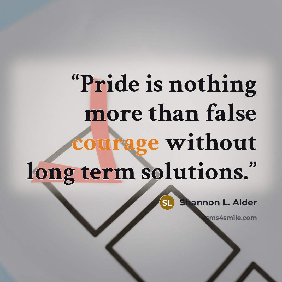“Pride is nothing more than false courage without long term solutions.” quote by Shannon L. Alder
