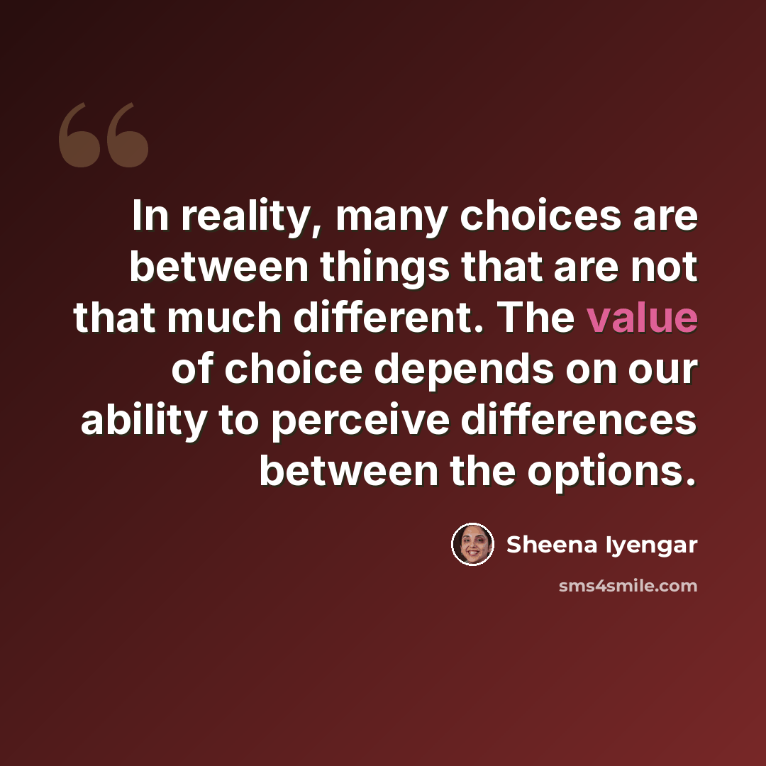 “In reality, many choices are between things that are not that much different. The value of choice depends on our ability to perceive differences between the options.” quote by Sheena Iyengar