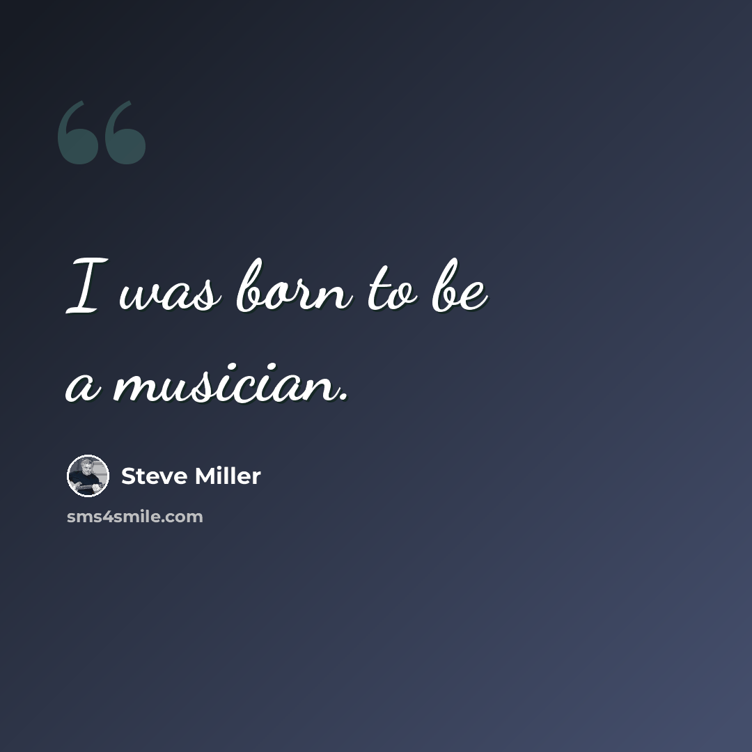 “I was born to be a musician.” quote by Steve Miller