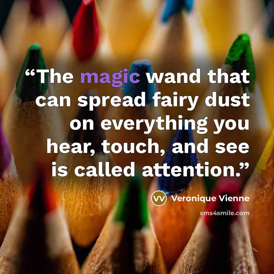 “The magic wand that can spread fairy dust on everything you hear, touch, and see is called attention.” quote by Veronique Vienne
