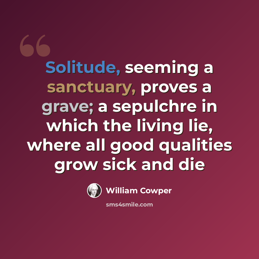 “Solitude, seeming a sanctuary, proves a grave; a sepulchre in which the living lie, where all good qualities grow sick and die” quote by William Cowper