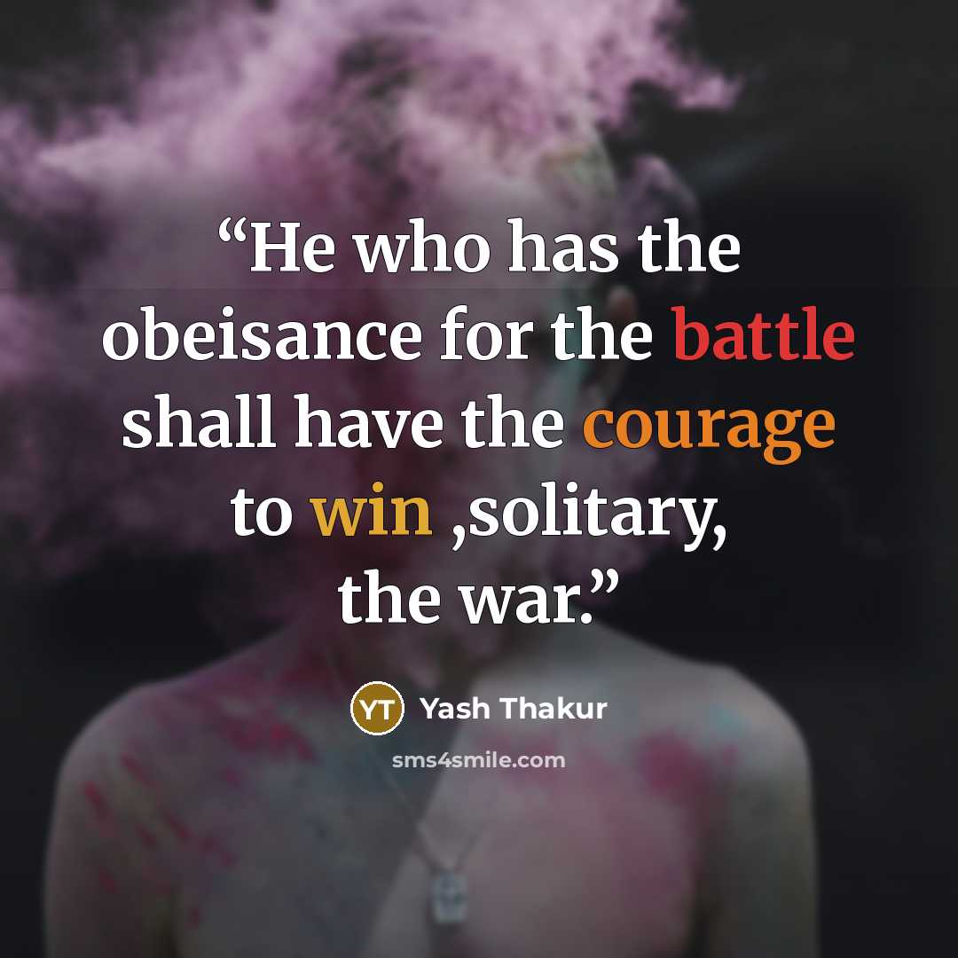 “He who has the obeisance for the battle shall have the courage to win ,solitary, the war.” quote by Yash Thakur