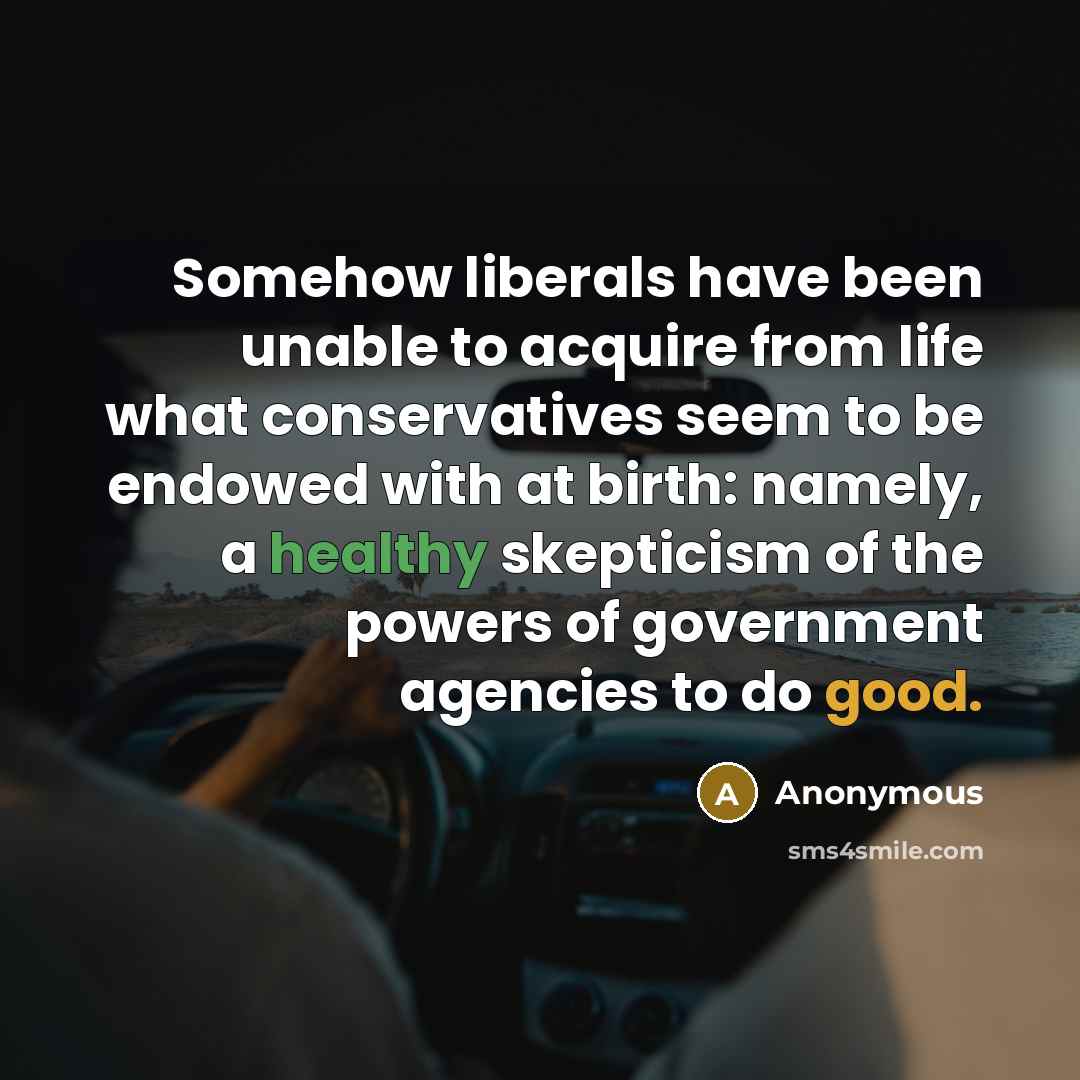 “Somehow liberals have been unable to acquire from life what conservatives seem to be endowed with at birth: namely, a healthy skepticism of the powers of government agencies to do good.” quote by Anonymous