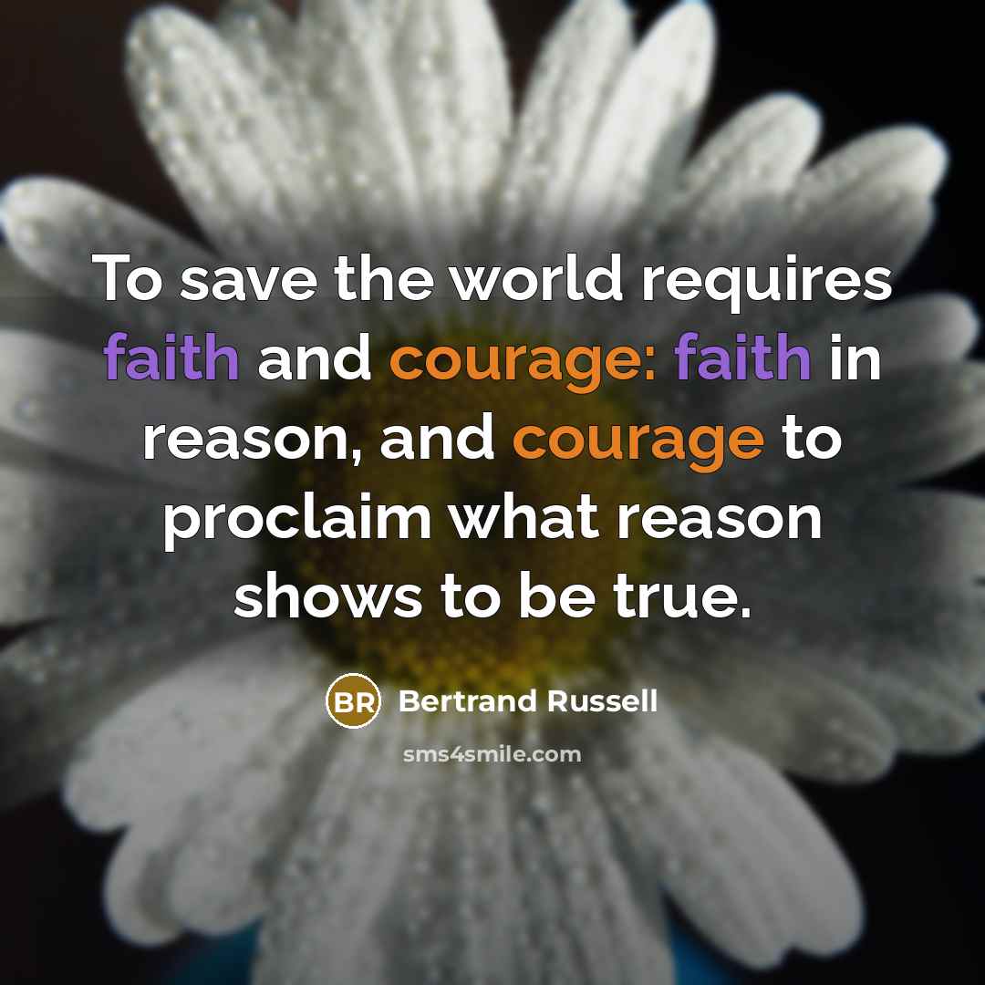 “To save the world requires faith and courage: faith in reason, and courage to proclaim what reason shows to be true.” quote by Bertrand Russell