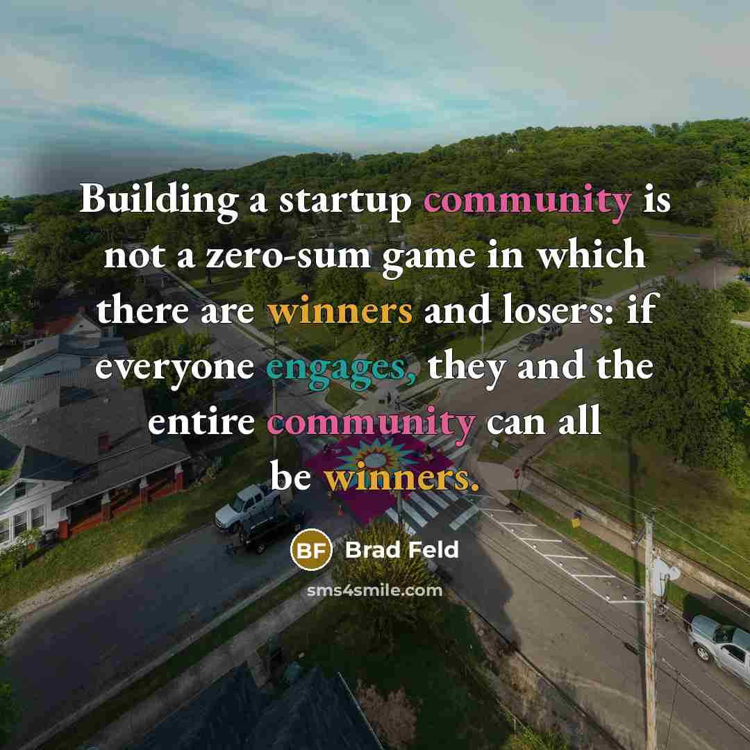 “Building a startup community is not a zero-sum game in which there are winners and losers: if everyone engages, they and the entire community can all be winners.” quote by Brad Feld