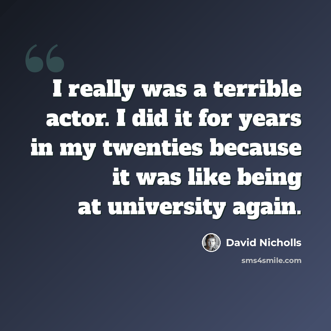 “I really was a terrible actor. I did it for years in my twenties because it was like being at university again.” quote by David Nicholls