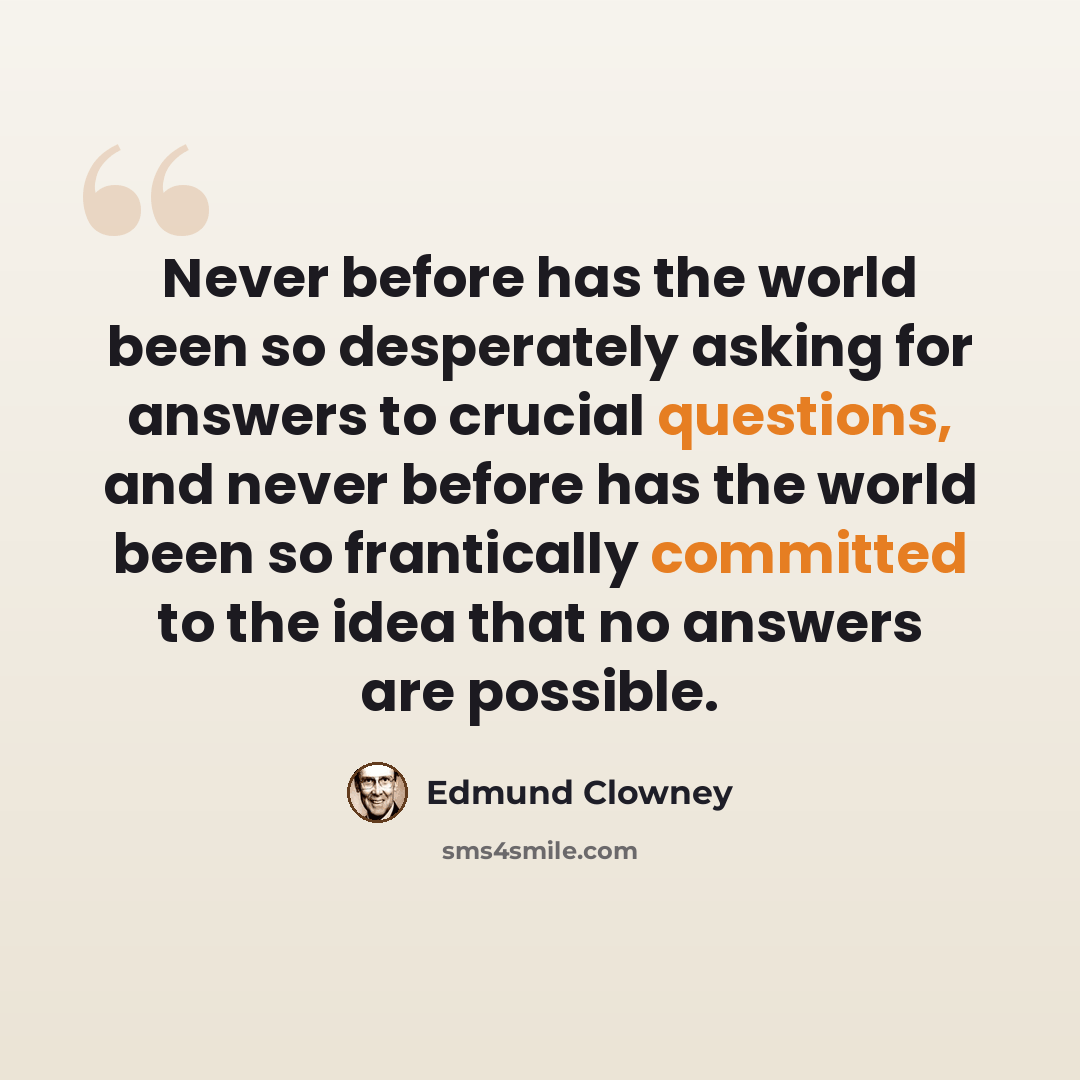 “Never before has the world been so desperately asking for answers to crucial questions, and never before has the world been so frantically committed to the idea that no answers are possible.” quote by Edmund Clowney