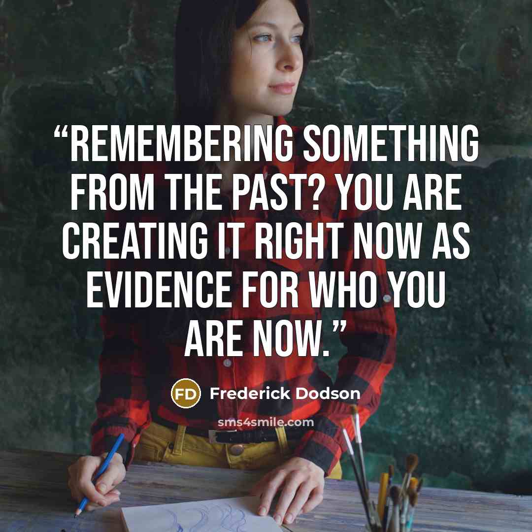 “Remembering something from the past? you are creating it right now as evidence for who you are now.” quote by Frederick Dodson
