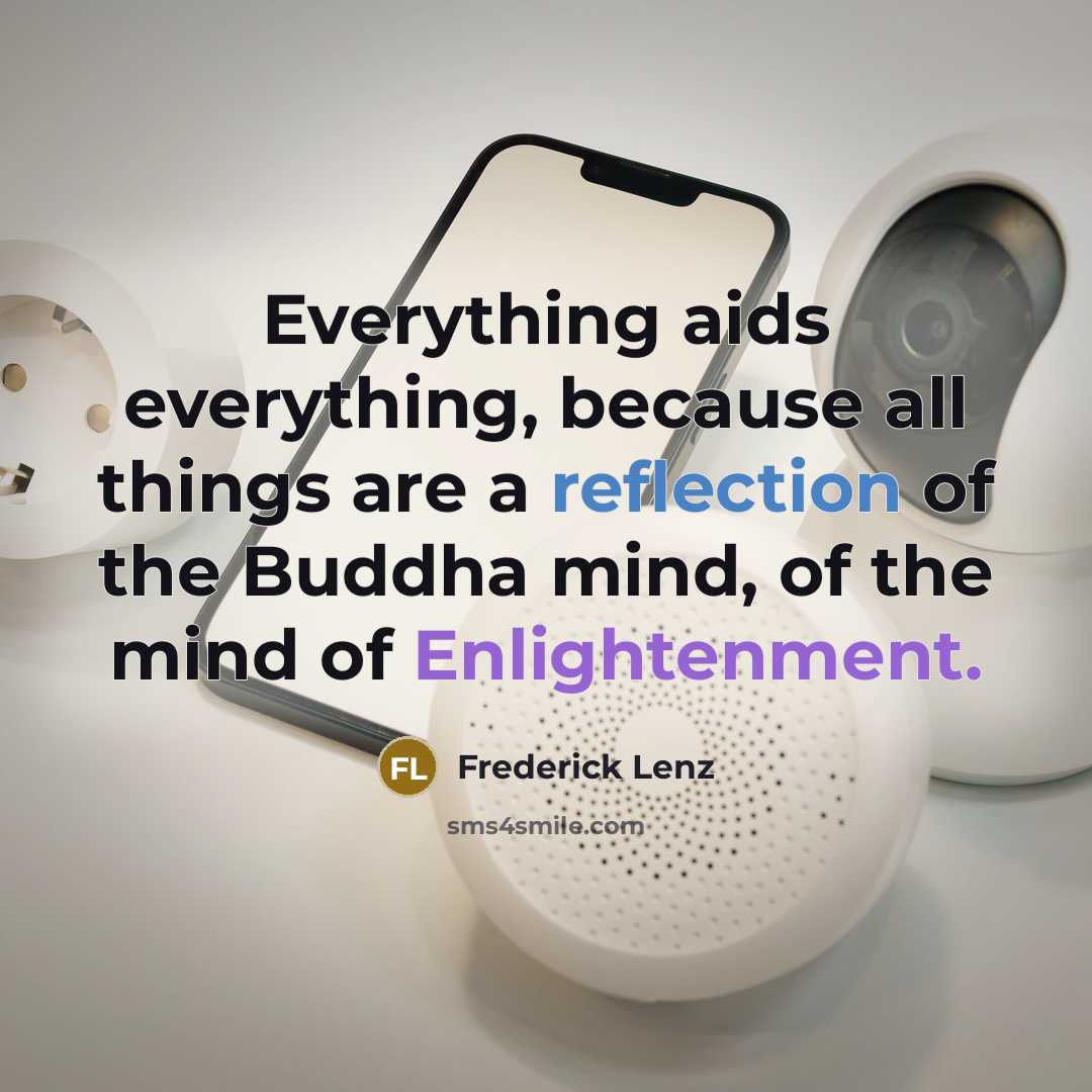 “Everything aids everything, because all things are a reflection of the Buddha mind, of the mind of Enlightenment.” quote by Frederick Lenz