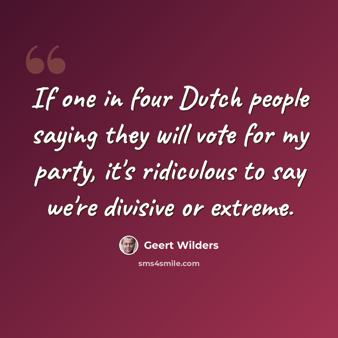 “If one in four Dutch people saying they will vote for my party, it's ridiculous to say we're divisive or extreme.” quote by Geert Wilders
