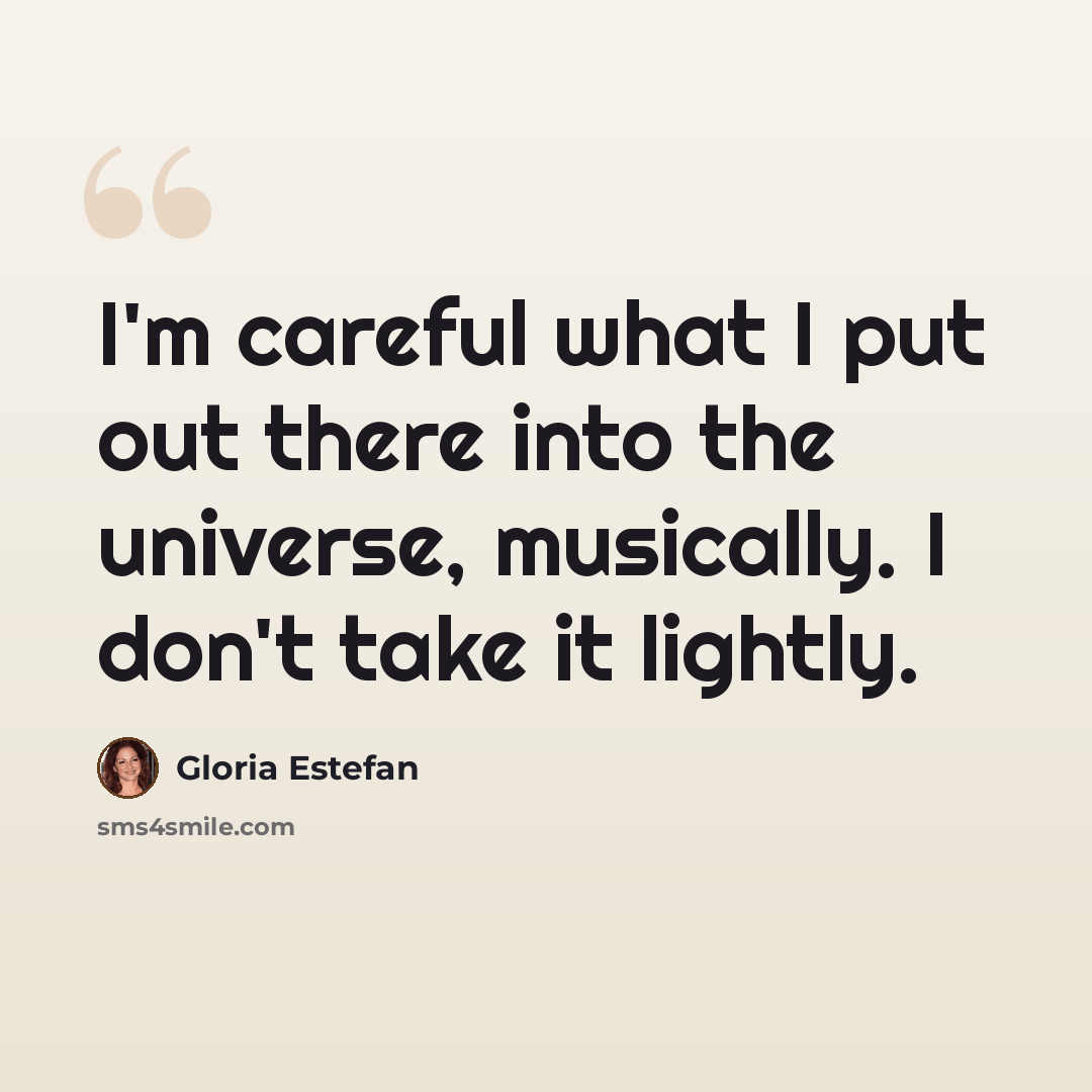 “I'm careful what I put out there into the universe, musically. I don't take it lightly.” quote by Gloria Estefan