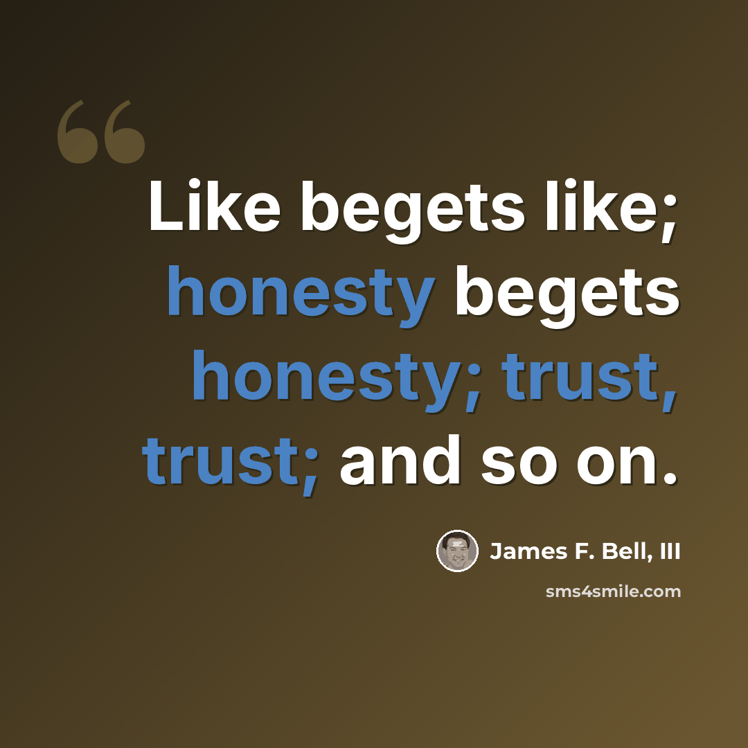 “Like begets like; honesty begets honesty; trust, trust; and so on.” quote by James F. Bell, III