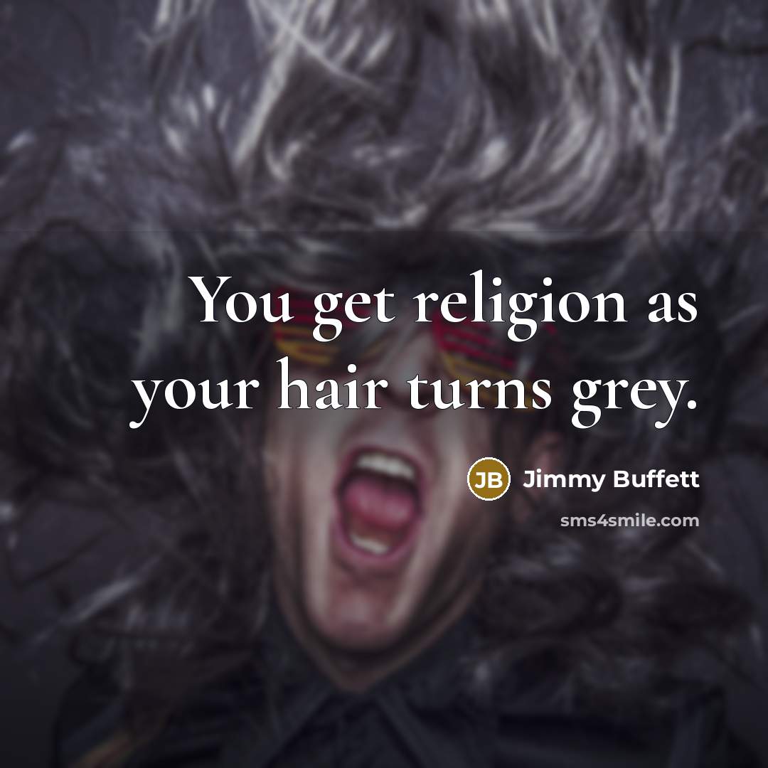 “You get religion as your hair turns grey.” quote by Jimmy Buffett
